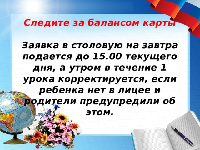 Следите за балансом карты   Заявка в столовую на завтра подается до 15.00 текущего дня, а утром в течение 1 урока корректируется, если ребенка нет в лицее и родители предупредили об этом.   