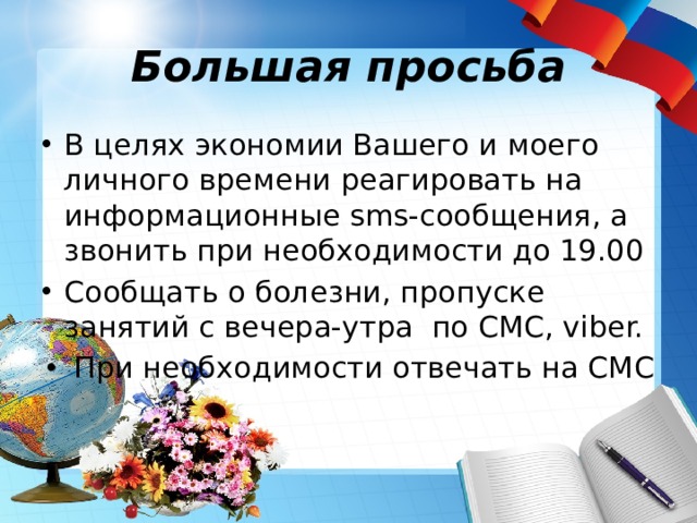 Большая просьба В целях экономии Вашего и моего личного времени реагировать на информационные sms-сообщения, а звонить при необходимости до 19.00 Сообщать о болезни, пропуске занятий с вечера-утра по СМС, viber. При необходимости отвечать на СМС 