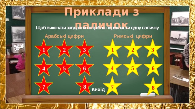 Приклади з паличок Щоб виконати завдання потрібно перекласти одну паличку Арабські цифри Римські цифри 3 1 1 2 3 2 5 6 4 6 5 4 7 8 7 8 вихід Стрельцова ТА 