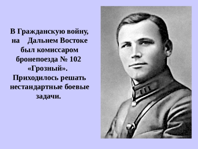 В Гражданскую вой­ну, на Дальнем Востоке был комиссаром бронепоезда № 102 «Грозный». Приходилось решать нестандартные боевые задачи.  