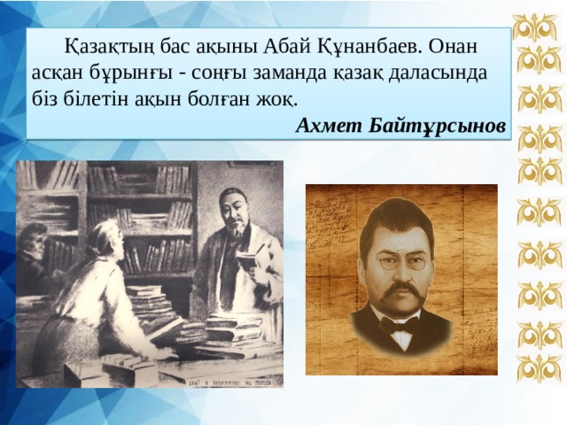  Қазақтың бас ақыны Абай Құнанбаев. Онан асқан бұрынғы - соңғы заманда қазақ даласында біз білетін ақын болған жоқ. Ахмет Байтұрсынов 