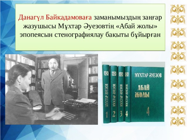 Данагүл Байқадамоваға заманымыздың заңғар жазушысы Мұхтар Әуезовтің «Абай жолы» эпопеясын стенографиялау бақыты бұйырған    