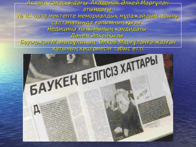 Астана қаласындағы Академик Әлкей Марғұлан атындағы  № 40 орта мектепте мемориалдық мұражайдың ашылу салтанатында ғалымның қызы,  медицина ғылымының кандидаты  Дәнел Әлкейқызы  Бауыржан Момышұлының Әлкей Марғұланға жазған  хатының көшірмесін табыс етті. 