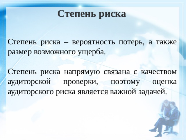 Степень риска Степень риска – вероятность потерь, а также размер возможного ущерба. Степень риска напрямую связана с качеством аудиторской проверки, поэтому оценка аудиторского риска является важной задачей. 