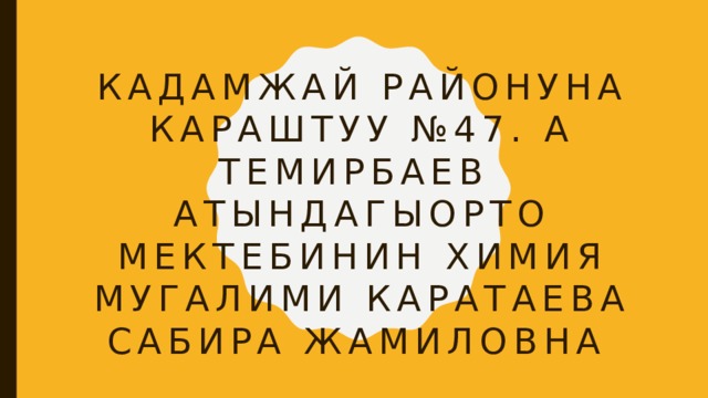 Кадамжай районуна караштуу №47. А Темирбаев атындагыорто мектебинин химия мугалими каратаева сабира жамиловна 