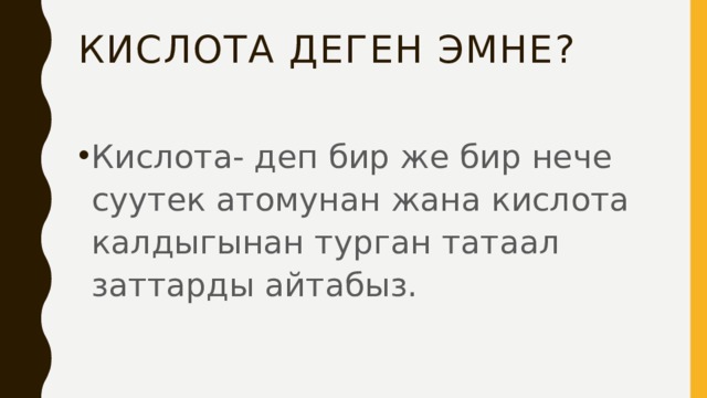 Кислота деген эмне? Кислота- деп бир же бир нече суутек атомунан жана кислота калдыгынан турган татаал заттарды айтабыз. 
