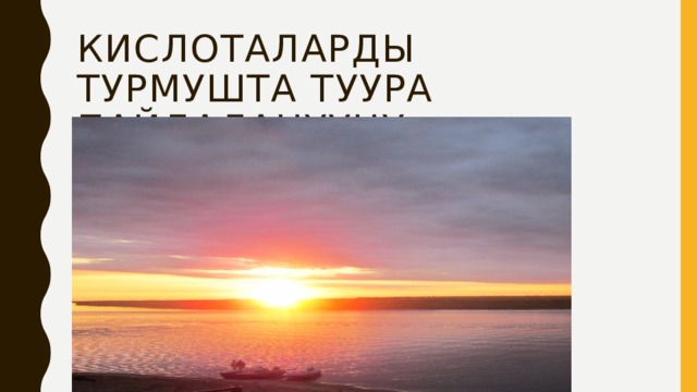 Кислоталарды турмушта туура пайдаланууну уйронобуз. 