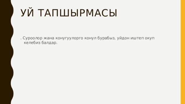 Уй тапшырмасы . Суроолор жана конугуулорго конул бурабыз, уйдон иштеп окуп келебиз балдар. 