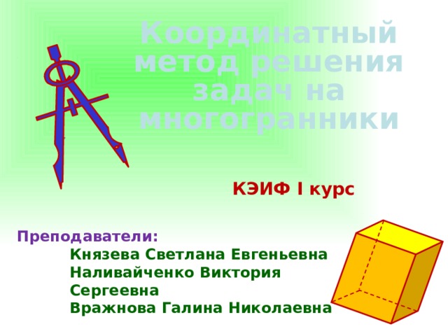 Координатный метод решения задач на многогранники КЭИФ I курс Преподаватели: Князева Светлана Евгеньевна Наливайченко Виктория Сергеевна Вражнова Галина Николаевна  