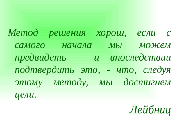 Метод решения хорош, если с самого начала мы можем предвидеть – и впоследствии подтвердить это, - что, следуя этому методу, мы достигнем цели. Лейбниц     Лейбниц   