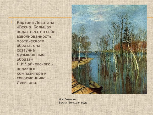 Картина Левитана «Весна. Большая вода» несет в себе взволнованность поэтического образа, она созвучна музыкальным образам П.И.Чайковского - великого композитора и современника Левитана. И.И.Левитан. Весна. Большая вода. 