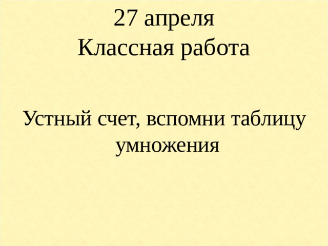 27 апреля  Классная работа Устный счет, вспомни таблицу умножения 