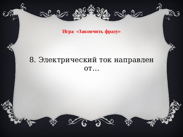 Игра «Закончить фразу» 8. Электрический ток направлен от…