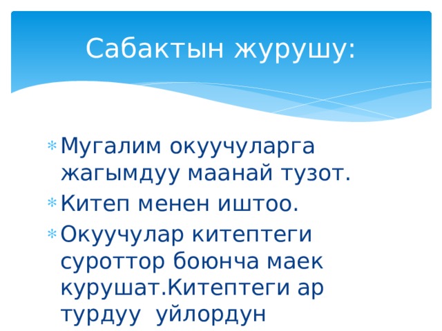 Сабактын журушу: Мугалим окуучуларга жагымдуу маанай тузот. Китеп менен иштоо. Окуучулар китептеги суроттор боюнча маек курушат.Китептеги ар турдуу уйлордун суротторун салыштырышат. 