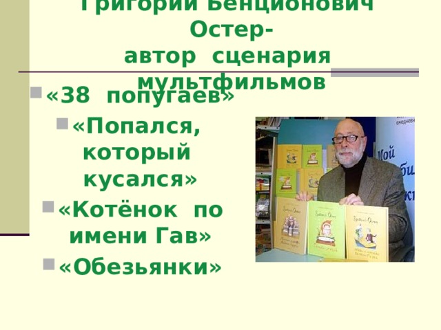 Григорий Бенционович Остер-  автор сценария мультфильмов «38 попугаев» «Попался, который кусался» «Котёнок по имени Гав» «Обезьянки»  