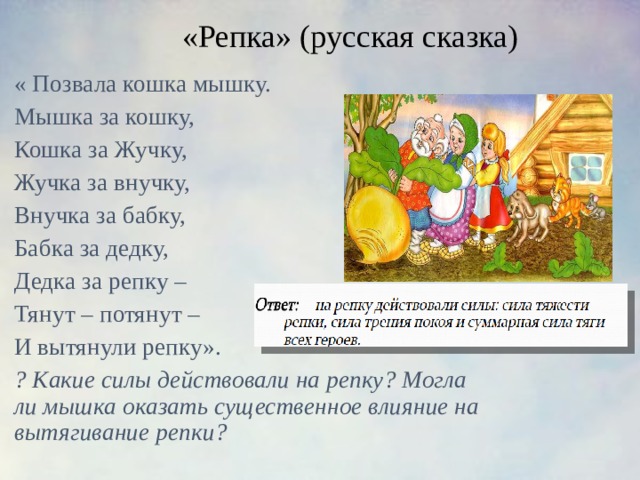 «Репка» (русская сказка)   « Позвала кошка мышку. Мышка за кошку, Кошка за Жучку, Жучка за внучку, Внучка за бабку, Бабка за дедку, Дедка за репку – Тянут – потянут – И вытянули репку». ? Какие силы действовали на репку? Могла ли мышка оказать существенное влияние на вытягивание репки? 