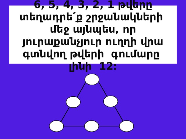  6, 5, 4, 3, 2, 1 թվերը տեղադրե ՛ ք շրջանակների  մեջ այնպես, որ յուրաքանչյուր ուղղի վրա գտնվող թվերի գումարը լինի 12:   