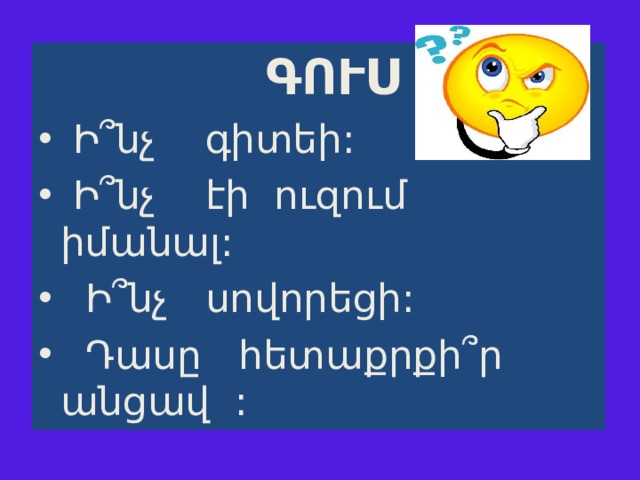   ԳՈՒՍ  Ի ՞ նչ գիտեի:  Ի ՞ նչ էի ուզում իմանալ:  Ի ՞ նչ սովորեցի:  Դասը հետաքրքի ՞ ր անցավ : 