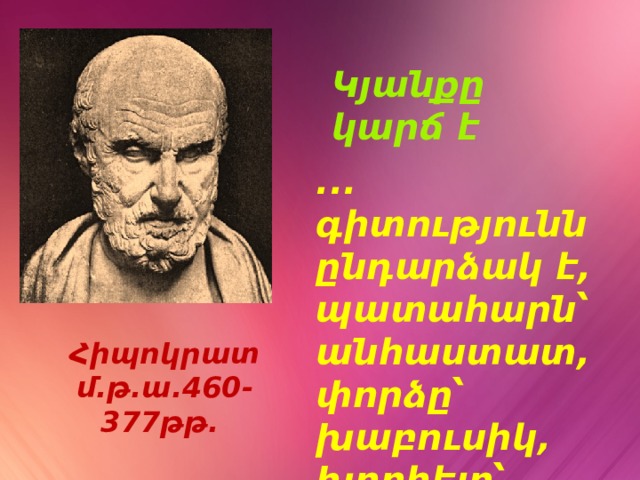 Կյանքը կարճ է ... գիտությունն ընդարձակ է, պատահարն՝ անհաստատ, փորձը՝ խաբուսիկ, խորհելը՝ դժվար: Հիպոկրատ մ.թ.ա.460-377թթ. 