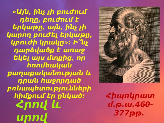«Այն, ինչ չի բուժում դեղը, բուժում է երկաթը, այն, ինչ չի կարող բուժել երկաթը, կբուժի կրակը»: Ի՞նչ դարձվածք է առաջ եկել այս մտքից, որ հռոմեական քաղաքականության և դրան հաջորդած բռնապետությունների հիմքում էր ընկած: Հիպոկրատ մ.թ.ա.460-377թթ. Հրով և սրով 
