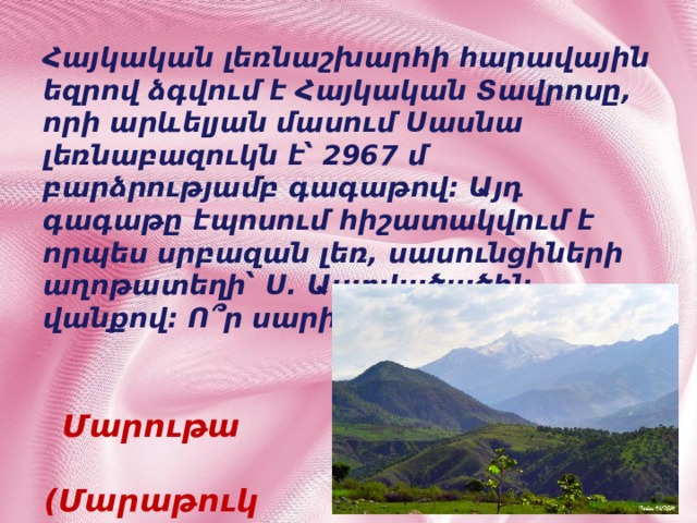 Հայկական լեռնաշխարհի հարավային եզրով ձգվում է Հայկական Տավրոսը, որի արևելյան մասում Սասնա լեռնաբազուկն է՝ 2967 մ բարձրությամբ գագաթով: Այդ գագաթը էպոսում հիշատակվում է որպես սրբազան լեռ, սասունցիների աղոթատեղի՝ Ս. Աստվածածին վանքով: Ո՞ր սարի մասին է խոսքը: Մարութա  (Մարաթուկ) 