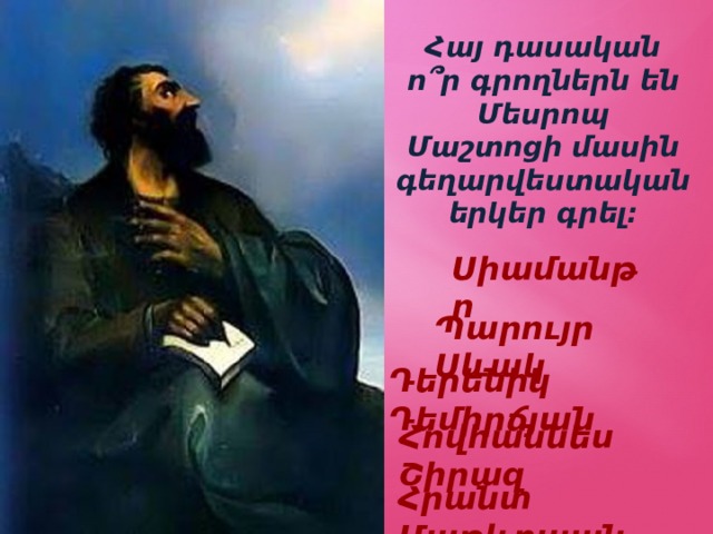 Հայ դասական ո՞ր գրողներն են Մեսրոպ Մաշտոցի մասին գեղարվեստական երկեր գրել: Սիամանթո Պարույր Սևակ Դերենիկ Դեմիրճյան Հովհաննես Շիրազ Հրանտ Մաթևոսյան 