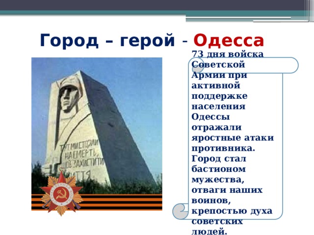 Город – герой - Одесса 73 дня войска Советской Армии при активной поддержке населения Одессы отражали яростные атаки противника. Город стал бастионом мужества, отваги наших воинов, крепостью духа советских людей. 