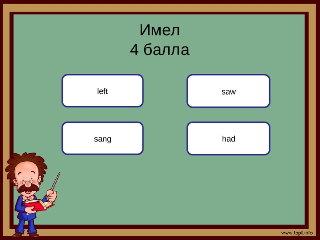 Имел  4 балла left saw had sang 