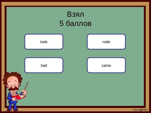 Взял  5 баллов took rode came had 