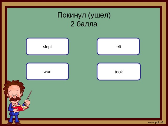 Покинул (ушел)  2 баллa slept left won took 
