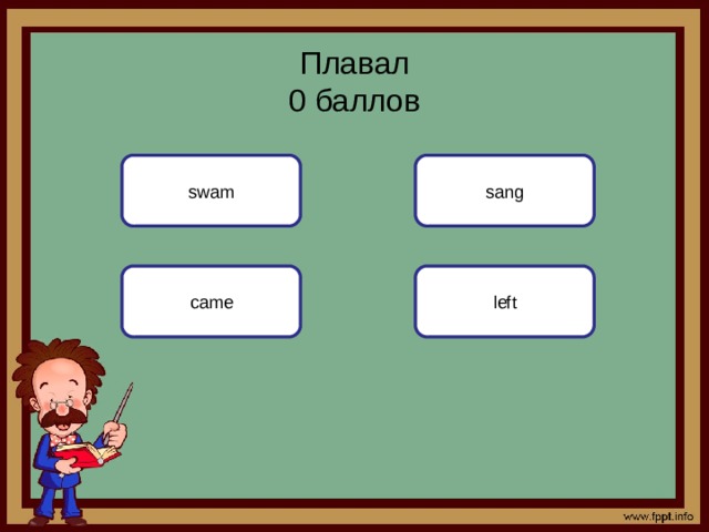 Плавал  0 баллов swam sang came left 
