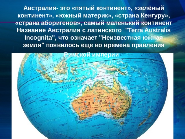 Австралия- это «пятый континент», «зелёный континент», «южный материк», «страна Кенгуру», «страна аборигенов», самый маленький континент Название Австралия с латинского  