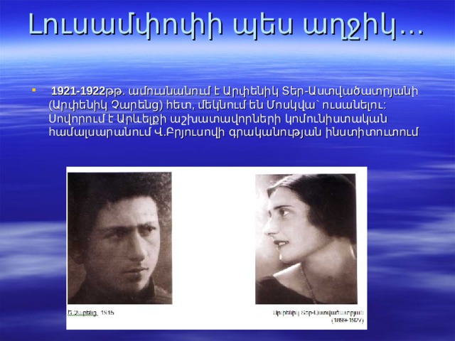 Լուսամփոփի պես աղջիկ…  1921-1922 թթ. ամուսնանում է Արփենիկ Տեր-Աստվածատրյանի (Արփենիկ Չարենց) հետ, մեկնում են Մոսկվա` ուսանելու: Սովորում է Արևելքի աշխատավորների կոմունիստական համալսարանում Վ.Բրյուսովի  գրականության ինստիտուտում    