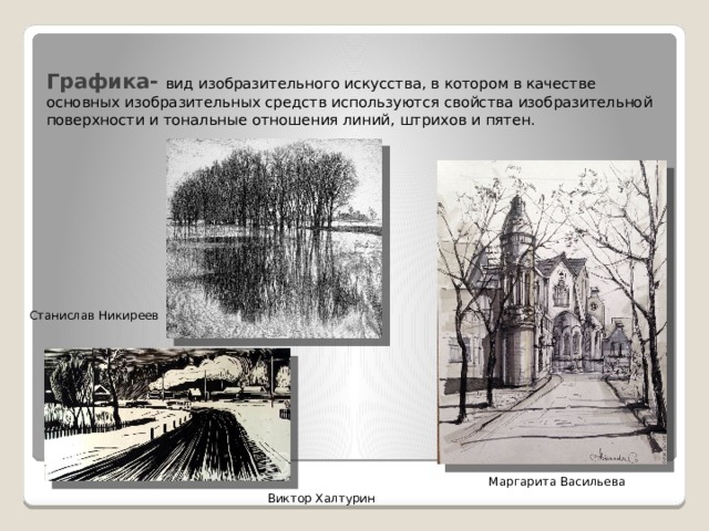 Графика-  вид изобразительного искусства, в котором в качестве основных изобразительных средств используются свойства изобразительной поверхности и тональные отношения линий, штрихов и пятен. Станислав Никиреев Маргарита Васильева Виктор Халтурин 