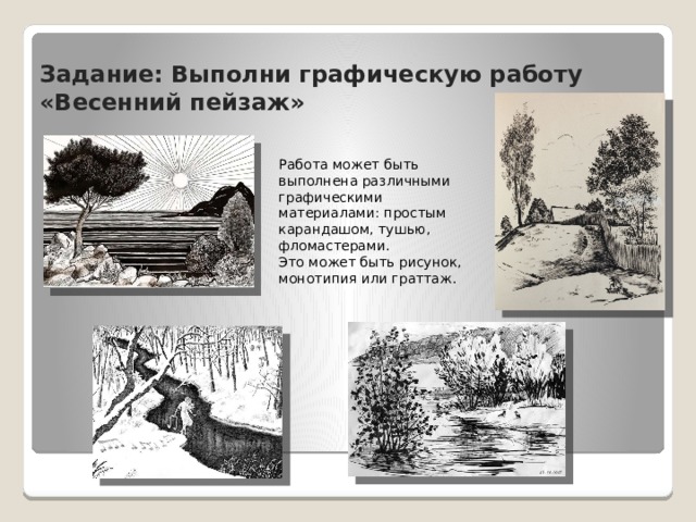 Задание: Выполни графическую работу «Весенний пейзаж» Работа может быть выполнена различными графическими материалами: простым карандашом, тушью, фломастерами. Это может быть рисунок, монотипия или граттаж. 