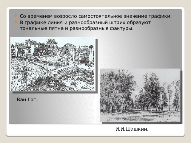 Со временем возросло самостоятельное значение графики. В графике линия и разнообразный штрих образуют тональные пятна и разнообразные фактуры. Ван Гог. И.И.Шишкин. 