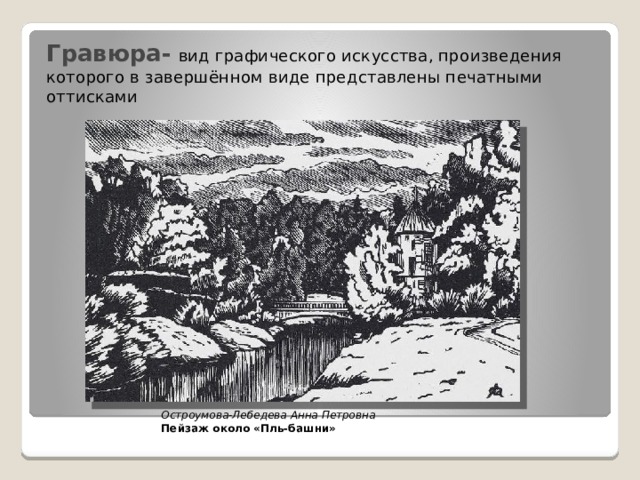 Гравюра-  вид графического искусства, произведения которого в завершённом виде представлены печатными оттисками Остроумова-Лебедева Анна Петровна Пейзаж около «Пль-башни» 