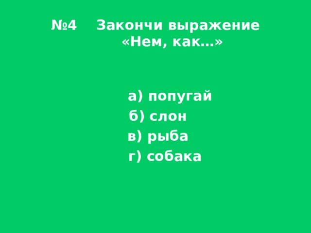 № 4 Закончи выражение  «Нем, как…»  а) попугай  б) слон  в) рыба  г) собака 