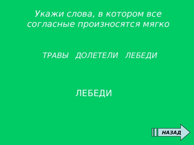 Укажи слова, в котором все согласные произносятся мягко     ТРАВЫ ДОЛЕТЕЛИ ЛЕБЕДИ ЛЕБЕДИ НАЗАД 