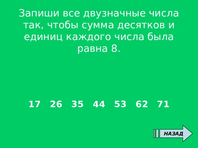 Запиши все двузначные числа так, чтобы сумма десятков и единиц каждого числа была равна 8.       17 26 35 44 53 62 71    17 26 35 44 53 62 71 НАЗАД 