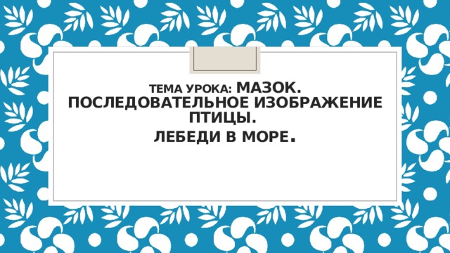 Тема урока: Мазок. Последовательное изображение птицы.  Лебеди в море . 