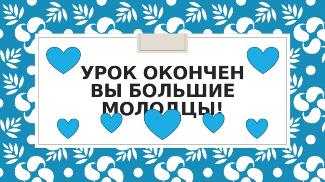 Урок окончен  вы большие молодцы! 