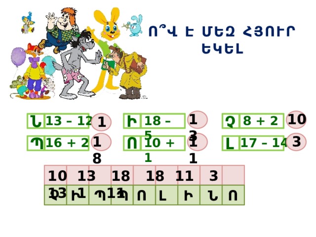 Ո՞Վ Է ՄԵԶ ՀՅՈՒՐ ԵԿԵԼ 13 10 Ի Ն Չ 1 13 – 12 8 + 2 18 – 5 18 11 3 Ո Պ Լ 16 + 2 17 – 14 10 + 1 10 13 18 18 11 3 13 1 11 Չ Լ Ո Ո Ի Պ Ն Պ Ի 
