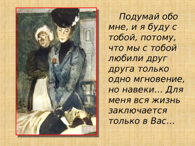  Подумай обо мне, и я буду с тобой, потому, что мы с тобой любили друг друга только одно мгновение, но навеки… Для меня вся жизнь заключается только в Вас…  