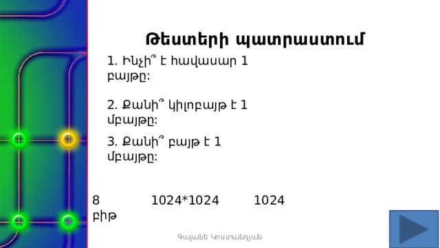  Թեստերի պատրաստում  1. Ինչի՞ է հավասար 1 բայթը: 2. Քանի՞ կիլոբայթ է 1 մբայթը: 3. Քանի՞ բայթ է 1 մբայթը: 8 բիթ 1024*1024 1024 Գայանե Կոստանդյան 