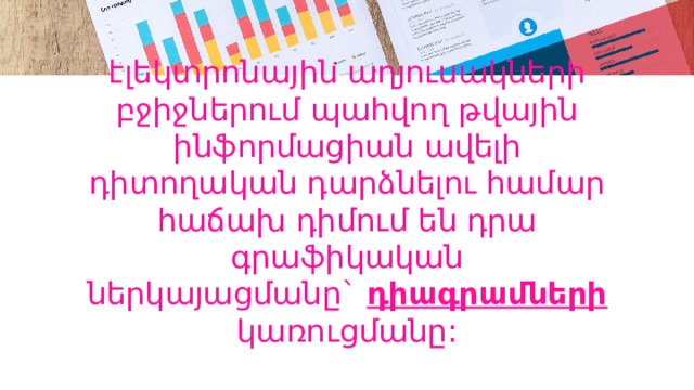 էլեկտրոնային աղյուսակների բջիջներում պահվող թվային ինֆորմացիան ավելի  դիտողական դարձնելու համար հաճախ դիմում են դրա գրաֆիկական  ներկայացմանը` դիագրամների կառուցմանը: 