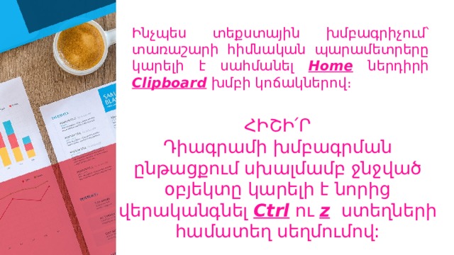 Ինչպես տեքստային խմբագրիչում՝ տառաշարի հիմնական պարամետրերը կարելի է սահմանել Home  ներդիրի Clipboard  խմբի կոճակներով։ ՀԻՇԻ՛Ր Դիագրամի խմբագրման ընթացքում սխալմամբ ջնջված օբյեկտը կարելի է նորից վերականգնել Ctrl  ու z  ստեղների համատեղ սեղմումով: 
