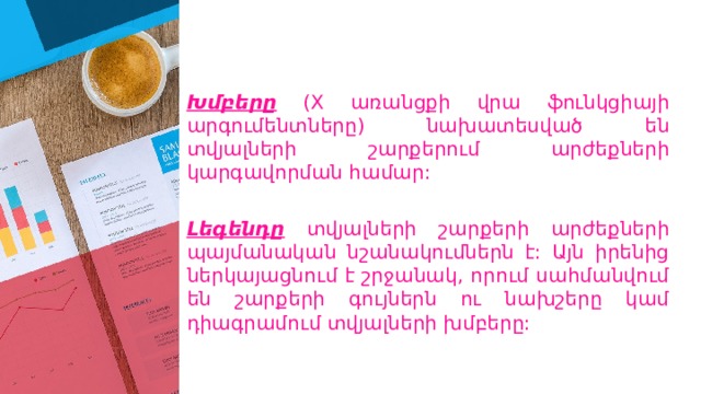 Խմբերը ( X առանցքի վրա ֆունկցիայի արգումենտները) նախատեսված են տվյալների շարքերում արժեքների կարգավորման համար:  Լեգենդը տվյալների շարքերի արժեքների պայմանական նշանակումներն է: Այն իրենից ներկայացնում է շրջանակ, որում սահմանվում են շարքերի գույներն ու նախշերը կամ դիագրամում տվյալների խմբերը: 