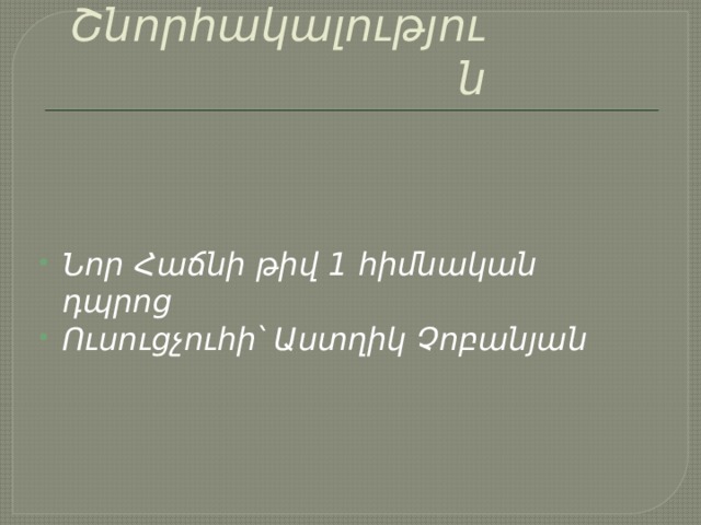 Շնորհակալություն Նոր Հաճնի թիվ 1 հիմնական դպրոց Ուսուցչուհի՝ Աստղիկ Չոբանյան 