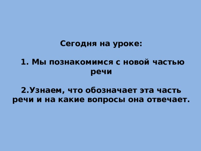 Сегодня на уроке:   1. Мы познакомимся с новой частью речи   2.Узнаем, что обозначает эта часть речи и на какие вопросы она отвечает.      